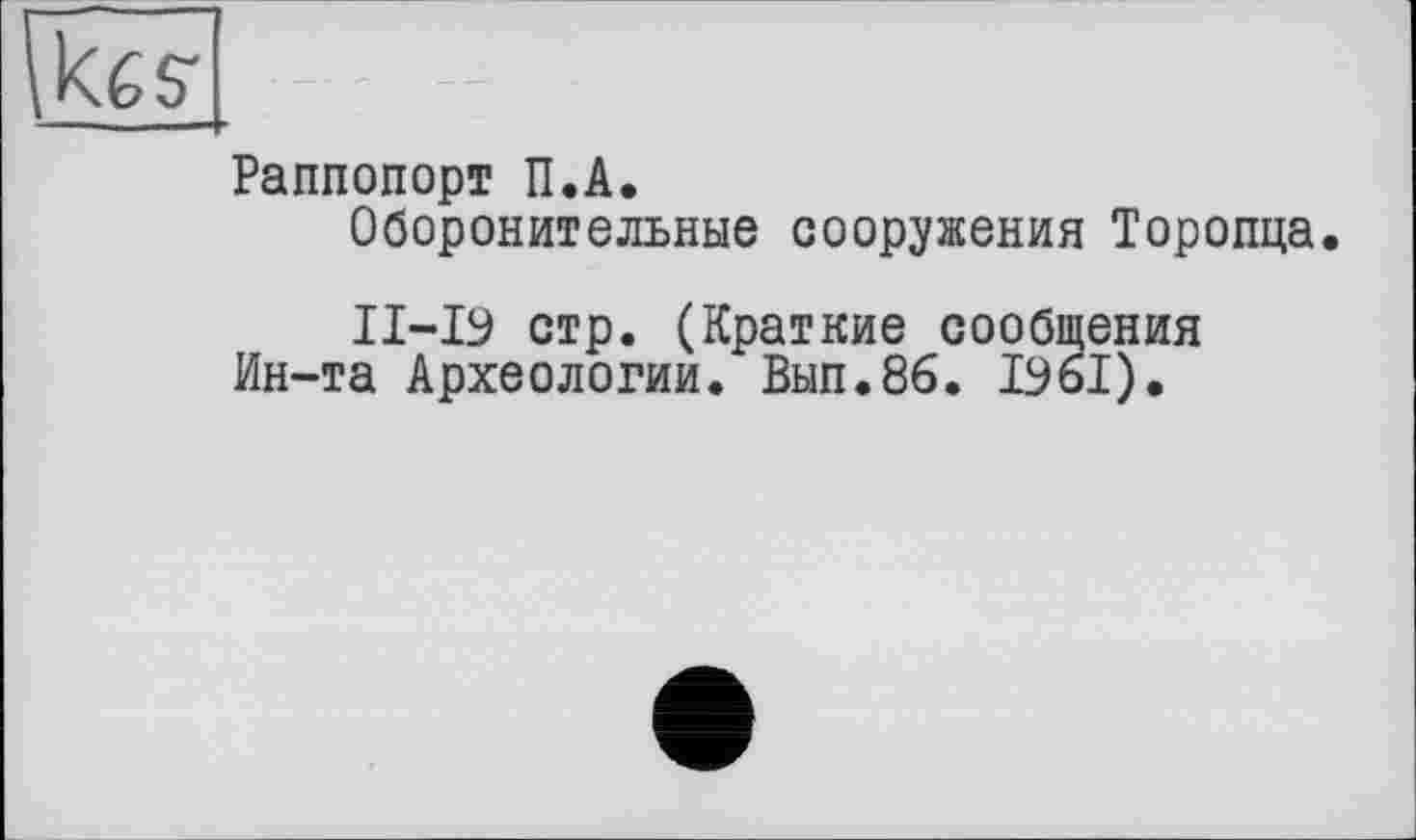 ﻿
Раппопорт П.А.
Оборонительные сооружения Торопца.
ІІ-І9 стр. (Краткие сообщения Ин-та Археологии. Вып.86. 1Эь1).